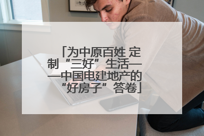为中原百姓 定制“三好”生活——中国电建地产的“好房子”答卷