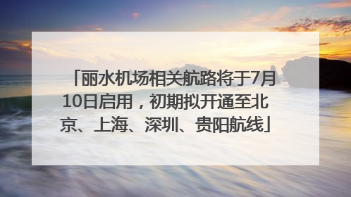 丽水机场相关航路将于7月10日启用，初期拟开通至北京、上海、深圳、贵阳航线