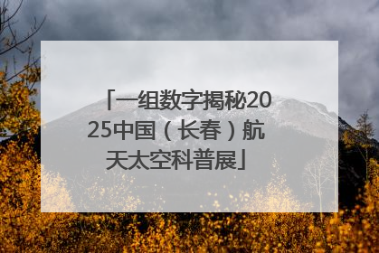 一组数字揭秘2025中国（长春）航天太空科普展
