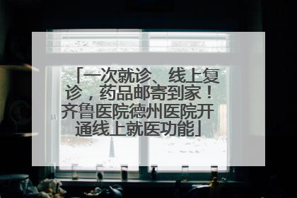 一次就诊、线上复诊，药品邮寄到家！齐鲁医院德州医院开通线上就医功能