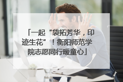 一起“袋拓芳华，印迹生花”！衡阳师范学院志愿同行暖童心