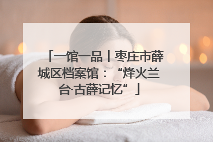 一馆一品丨枣庄市薛城区档案馆：“烽火兰台·古薛记忆”