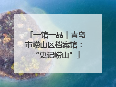 一馆一品｜青岛市崂山区档案馆：“史记崂山”