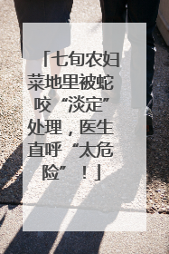 七旬农妇菜地里被蛇咬“淡定”处理，医生直呼“太危险”！