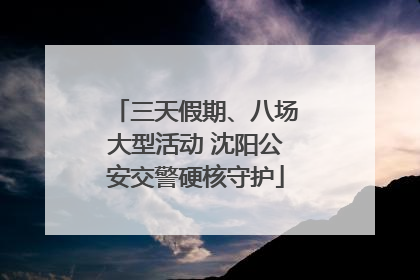 三天假期、八场大型活动 沈阳公安交警硬核守护