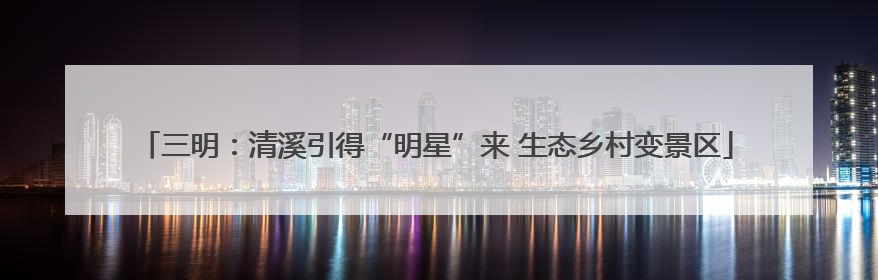 三明：清溪引得“明星”来 生态乡村变景区