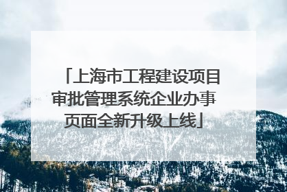 上海市工程建设项目审批管理系统企业办事页面全新升级上线