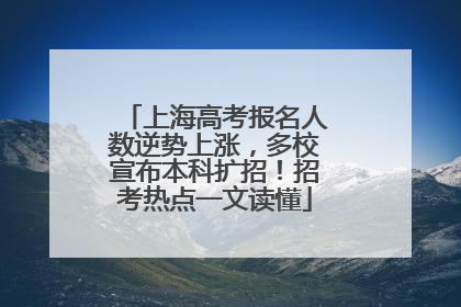 上海高考报名人数逆势上涨，多校宣布本科扩招！招考热点一文读懂