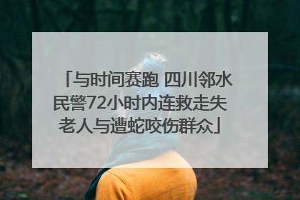 与时间赛跑 四川邻水民警72小时内连救走失老人与遭蛇咬伤群众