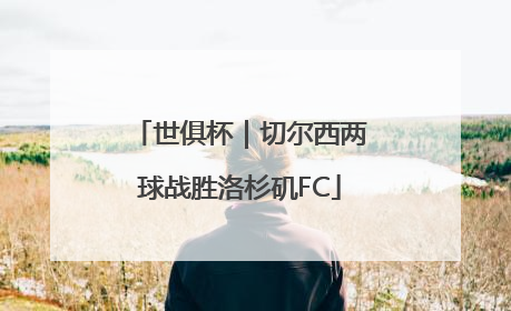 世俱杯｜切尔西两球战胜洛杉矶FC