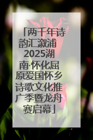 两千年诗韵汇溆浦 2025湖南·怀化屈原爱国怀乡诗歌文化推广季暨龙舟赛启幕