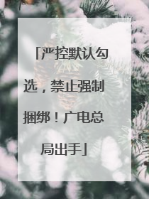 严控默认勾选，禁止强制捆绑！广电总局出手
