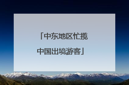 中东地区忙揽中国出境游客