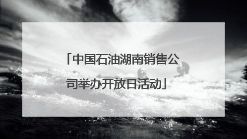 中国石油湖南销售公司举办开放日活动