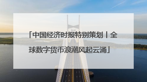 中国经济时报特别策划丨全球数字货币浪潮风起云涌