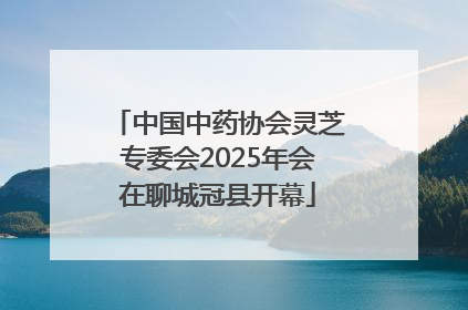 中国中药协会灵芝专委会2025年会在聊城冠县开幕