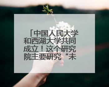 中国人民大学和西湖大学共同成立！这个研究院主要研究“未来人类”