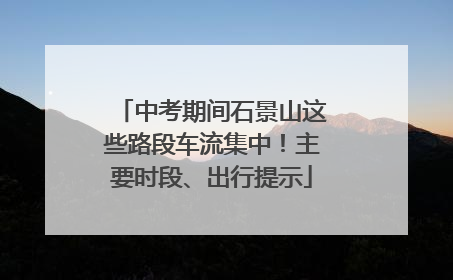 中考期间石景山这些路段车流集中！主要时段、出行提示