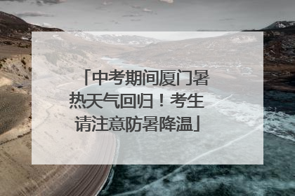 中考期间厦门暑热天气回归！考生请注意防暑降温