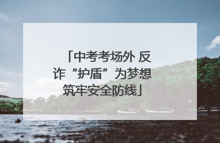 中考考场外 反诈“护盾”为梦想筑牢安全防线