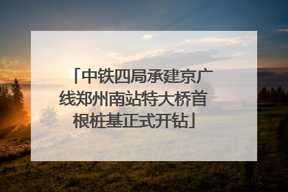 中铁四局承建京广线郑州南站特大桥首根桩基正式开钻