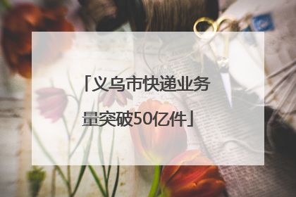 义乌市快递业务量突破50亿件