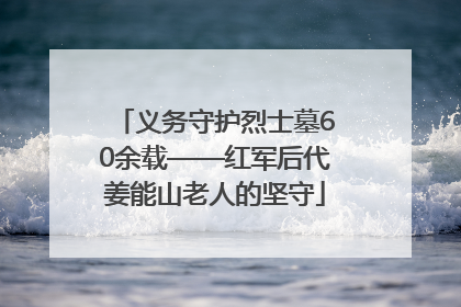 义务守护烈士墓60余载——红军后代姜能山老人的坚守