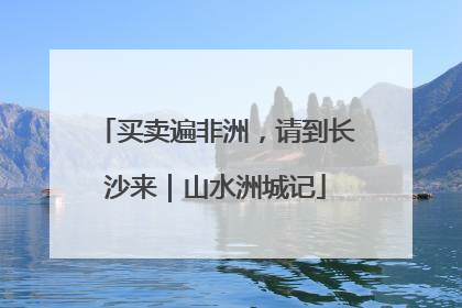 买卖遍非洲，请到长沙来｜山水洲城记