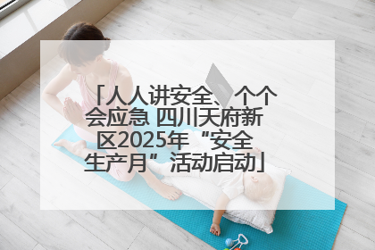 人人讲安全、个个会应急 四川天府新区2025年“安全生产月”活动启动