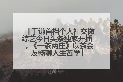 于谦首档个人社交微综艺今日头条独家开播，《一茶两座》以茶会友畅聊人生哲学