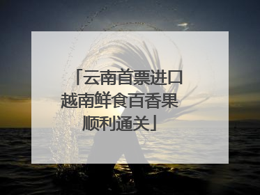 云南首票进口越南鲜食百香果顺利通关