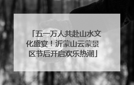 五一万人共赴山水文化盛宴！沂蒙山云蒙景区节后开启欢乐热潮