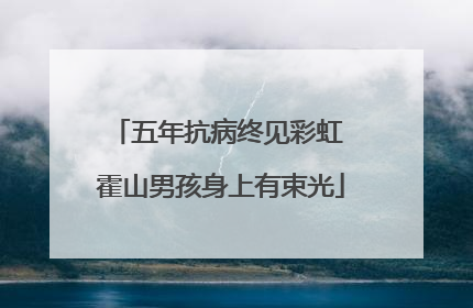 五年抗病终见彩虹 霍山男孩身上有束光