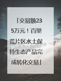 交易额235万元！百里荒片区水土保持生态产品完成转化交易