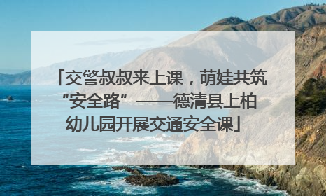 交警叔叔来上课，萌娃共筑 “安全路”——德清县上柏幼儿园开展交通安全课