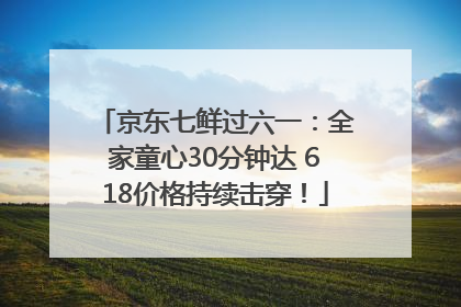 京东七鲜过六一：全家童心30分钟达 618价格持续击穿！