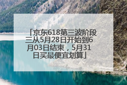京东618第三波阶段三从5月28日开始到6月03日结束，5月31日买最便宜划算