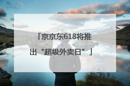 京京东618将推出“超级外卖日”