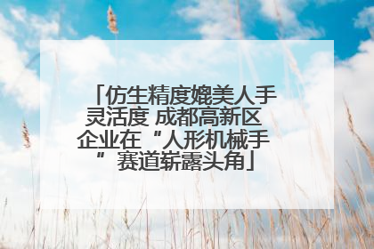 仿生精度媲美人手灵活度 成都高新区企业在“人形机械手”赛道崭露头角