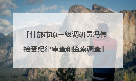 什邡市原三级调研员冯伟 接受纪律审查和监察调查