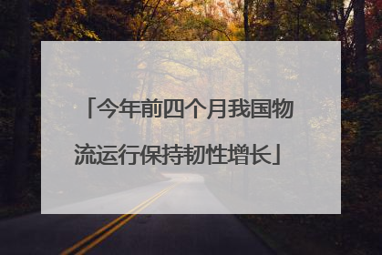 今年前四个月我国物流运行保持韧性增长