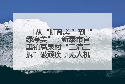 从“脏乱差”到“绿净美”：新泰市宫里镇高泉村“三清三拆”破顽疾，无人机“天眼”护新颜