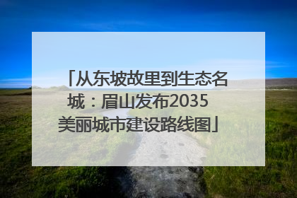 从东坡故里到生态名城：眉山发布2035美丽城市建设路线图