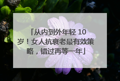 从内到外年轻 10 岁！女人抗衰老最有效策略，错过再等一年