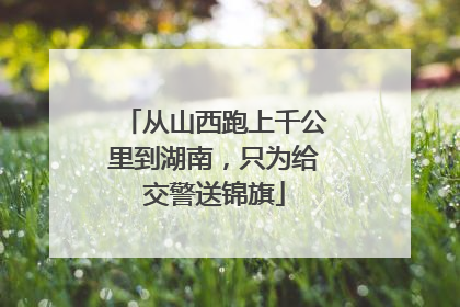 从山西跑上千公里到湖南，只为给交警送锦旗