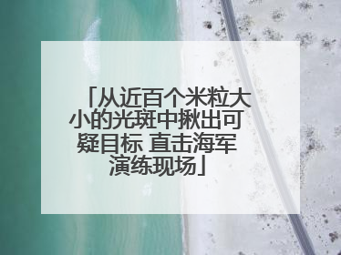 从近百个米粒大小的光斑中揪出可疑目标 直击海军演练现场
