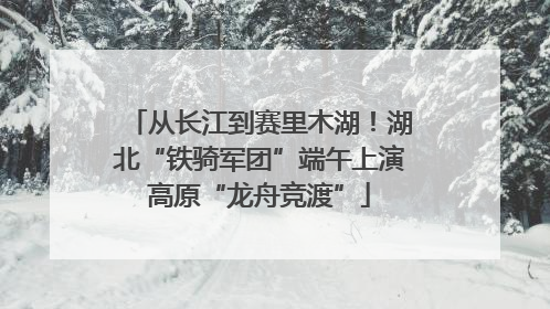 从长江到赛里木湖！湖北“铁骑军团”端午上演高原“龙舟竞渡”