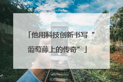 他用科技创新书写“葡萄藤上的传奇”
