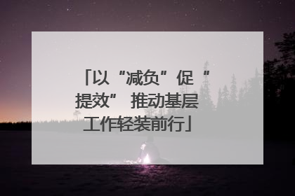 以“减负”促“提效” 推动基层工作轻装前行