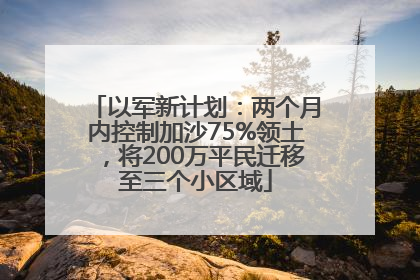 以军新计划：两个月内控制加沙75%领土，将200万平民迁移至三个小区域